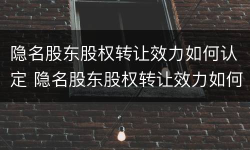 隐名股东股权转让效力如何认定 隐名股东股权转让效力如何认定的