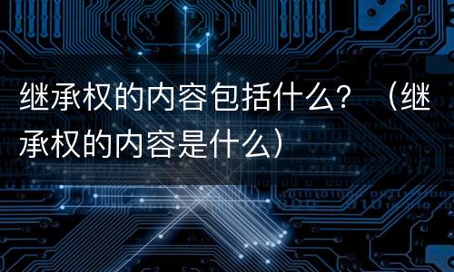 继承权的内容包括什么？（继承权的内容是什么）