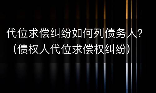 代位求偿纠纷如何列债务人？（债权人代位求偿权纠纷）