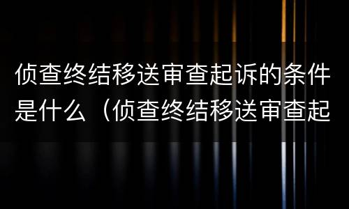 侦查终结移送审查起诉的条件是什么（侦查终结移送审查起诉的条件是什么意思）