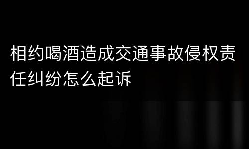 相约喝酒造成交通事故侵权责任纠纷怎么起诉