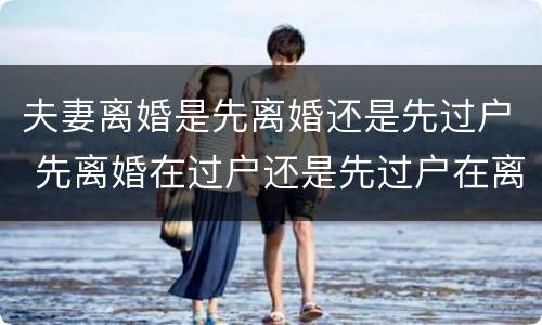 夫妻离婚是先离婚还是先过户 先离婚在过户还是先过户在离婚