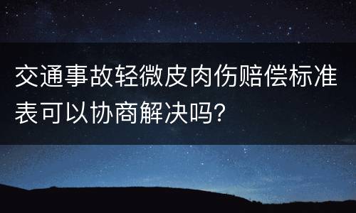 交通事故轻微皮肉伤赔偿标准表可以协商解决吗？