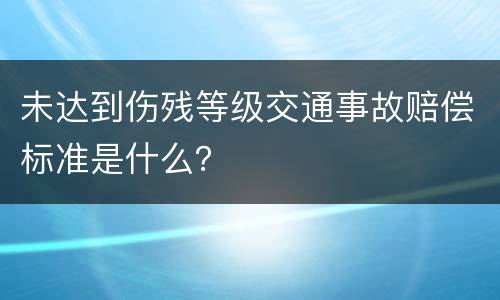 未达到伤残等级交通事故赔偿标准是什么？