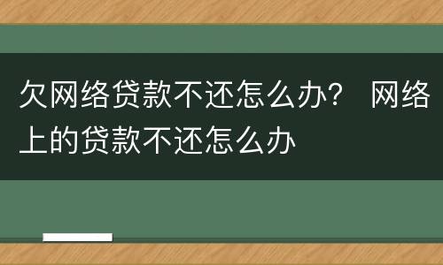 欠网络贷款不还怎么办？ 网络上的贷款不还怎么办