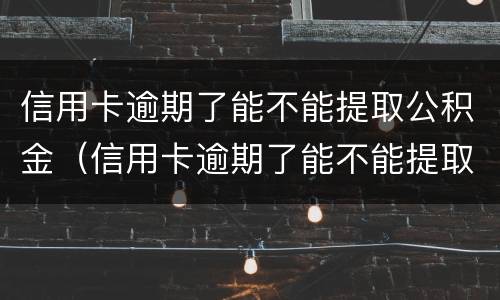 信用卡逾期了能不能提取公积金（信用卡逾期了能不能提取公积金余额）