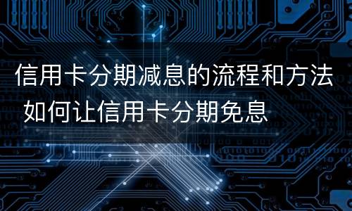 信用卡分期减息的流程和方法 如何让信用卡分期免息