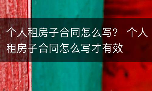 个人租房子合同怎么写？ 个人租房子合同怎么写才有效