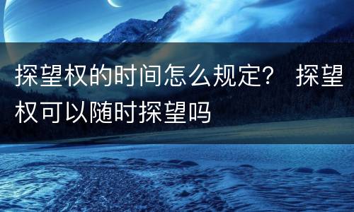 探望权的时间怎么规定？ 探望权可以随时探望吗