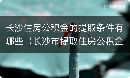 长沙住房公积金的提取条件有哪些（长沙市提取住房公积金的条件）