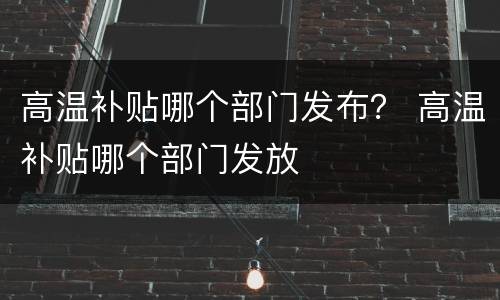 高温补贴哪个部门发布？ 高温补贴哪个部门发放