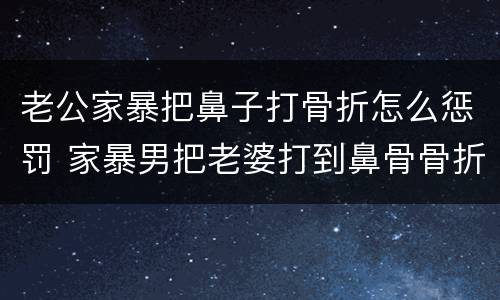 老公家暴把鼻子打骨折怎么惩罚 家暴男把老婆打到鼻骨骨折