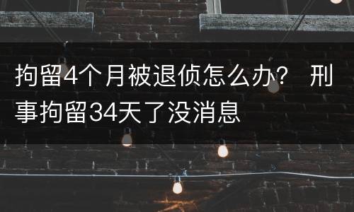 拘留4个月被退侦怎么办？ 刑事拘留34天了没消息