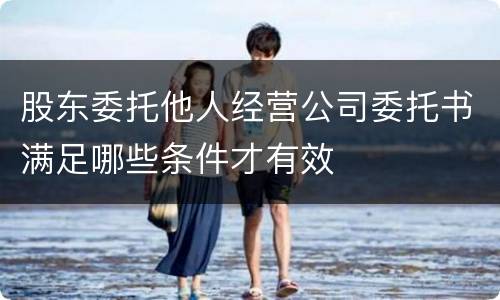 股东委托他人经营公司委托书满足哪些条件才有效