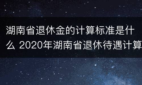 湖南省退休金的计算标准是什么 2020年湖南省退休待遇计算