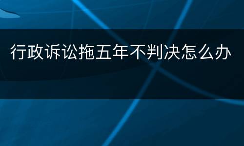 行政诉讼拖五年不判决怎么办