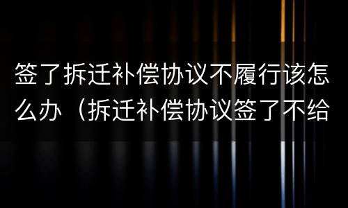 签了拆迁补偿协议不履行该怎么办（拆迁补偿协议签了不给）