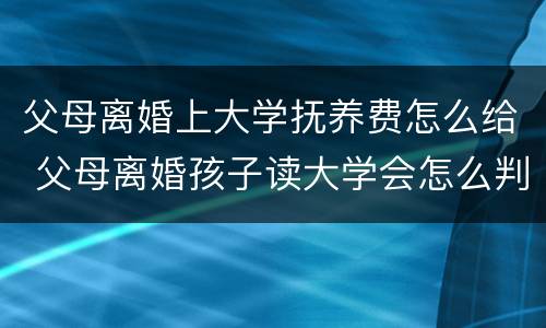 父母离婚上大学抚养费怎么给 父母离婚孩子读大学会怎么判抚养费