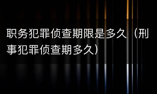 职务犯罪侦查期限是多久（刑事犯罪侦查期多久）