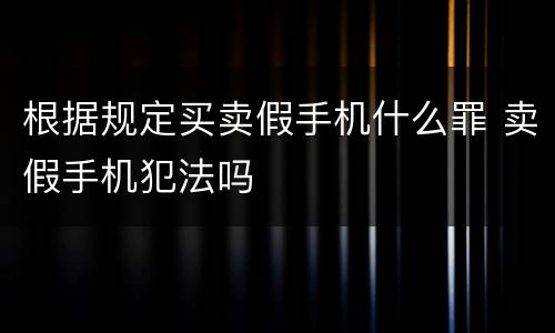 根据规定买卖假手机什么罪 卖假手机犯法吗