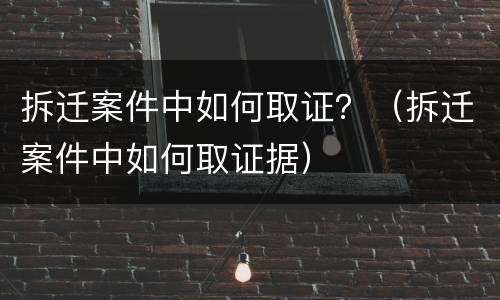 拆迁案件中如何取证？（拆迁案件中如何取证据）