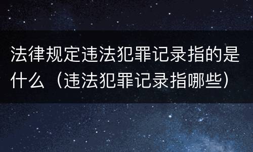 法律规定违法犯罪记录指的是什么（违法犯罪记录指哪些）