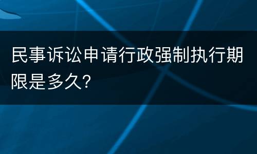 民事诉讼申请行政强制执行期限是多久？