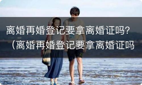 离婚再婚登记要拿离婚证吗？（离婚再婚登记要拿离婚证吗）