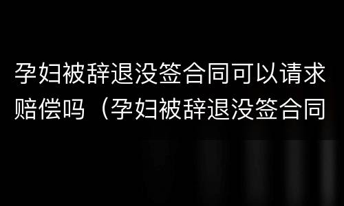 孕妇被辞退没签合同可以请求赔偿吗（孕妇被辞退没签合同可以请求赔偿吗合法吗）