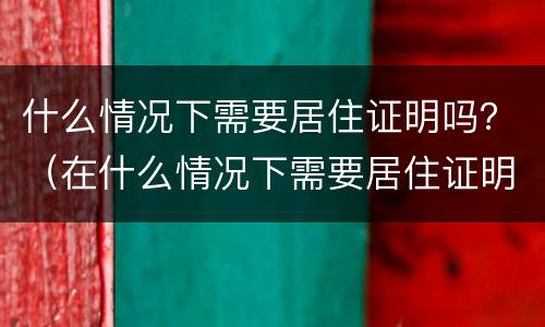 什么情况下需要居住证明吗？（在什么情况下需要居住证明?）