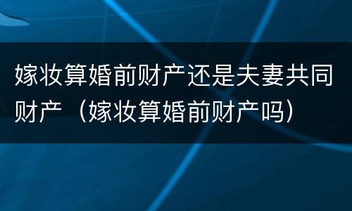 嫁妆算婚前财产还是夫妻共同财产（嫁妆算婚前财产吗）