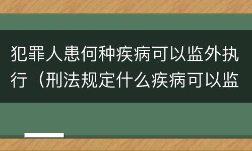 犯罪人患何种疾病可以监外执行（刑法规定什么疾病可以监外执行）