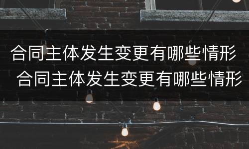 合同主体发生变更有哪些情形 合同主体发生变更有哪些情形和后果