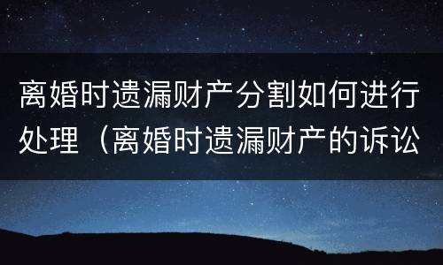 离婚时遗漏财产分割如何进行处理（离婚时遗漏财产的诉讼时效）