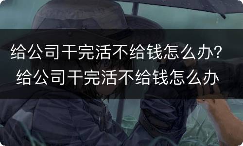 给公司干完活不给钱怎么办？ 给公司干完活不给钱怎么办