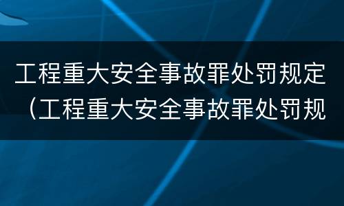 工程重大安全事故罪处罚规定（工程重大安全事故罪处罚规定细则）