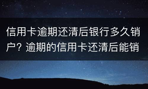 信用卡逾期还清后银行多久销户? 逾期的信用卡还清后能销户吗