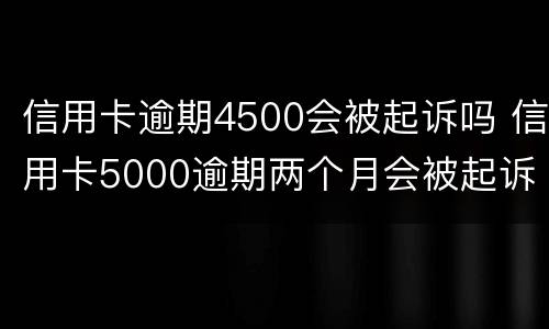 信用卡逾期4500会被起诉吗 信用卡5000逾期两个月会被起诉吗