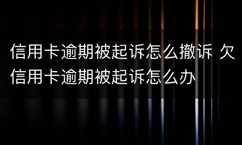 信用卡逾期被起诉怎么撤诉 欠信用卡逾期被起诉怎么办