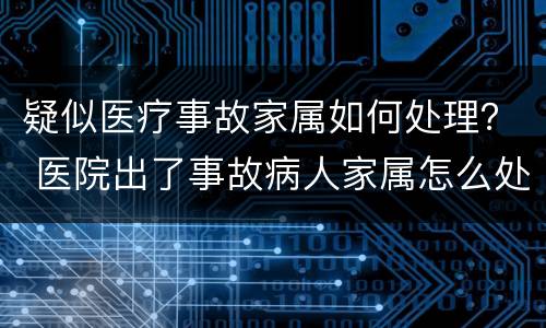 疑似医疗事故家属如何处理？ 医院出了事故病人家属怎么处理