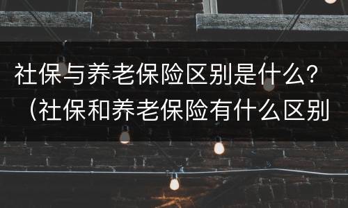 社保与养老保险区别是什么？（社保和养老保险有什么区别社保和养老保险）