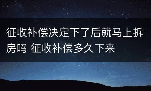 征收补偿决定下了后就马上拆房吗 征收补偿多久下来