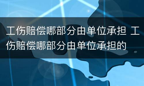 工伤赔偿哪部分由单位承担 工伤赔偿哪部分由单位承担的