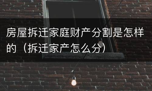 房屋拆迁家庭财产分割是怎样的（拆迁家产怎么分）