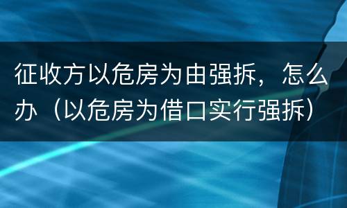 征收方以危房为由强拆，怎么办（以危房为借口实行强拆）