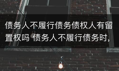 债务人不履行债务债权人有留置权吗 债务人不履行债务时,债权人享有留置权