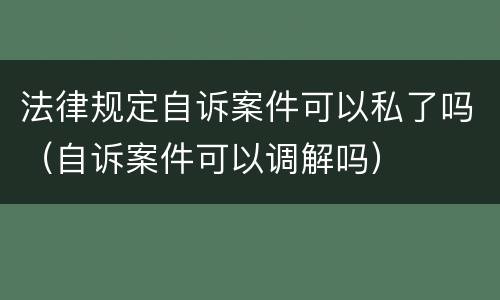 法律规定自诉案件可以私了吗（自诉案件可以调解吗）