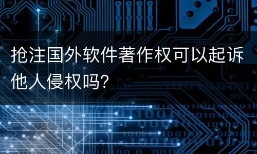 抢注国外软件著作权可以起诉他人侵权吗？