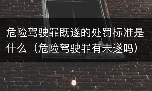 危险驾驶罪既遂的处罚标准是什么（危险驾驶罪有未遂吗）