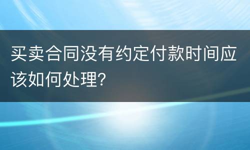 买卖合同没有约定付款时间应该如何处理？